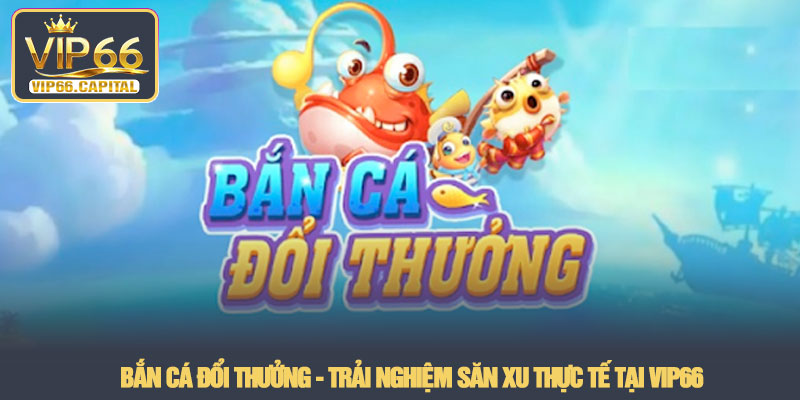Bắn cá đổi thưởng - Trải nghiệm săn xu thực tế tại VIP66 3 Bắn cá đổi thưởng - Trải nghiệm săn xu thực tế tại VIP66