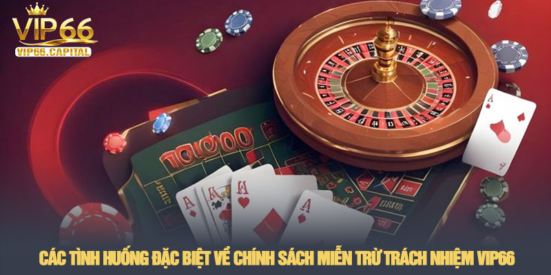 Miễn trừ trách nhiệm - Quy định bảo vệ quyền lợi tại VIP66 3 Các tình huống đặc biệt về chính sách miễn trừ trách nhiệm VIP66