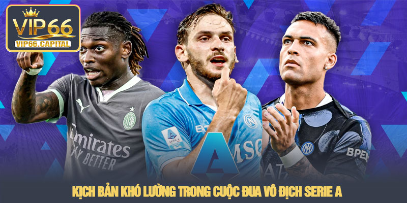 Serie A - Sức hút từ giải đấu hàng đầu nước Ý tại VIP66 3 Kịch bản khó lường trong cuộc đua vô địch Serie A