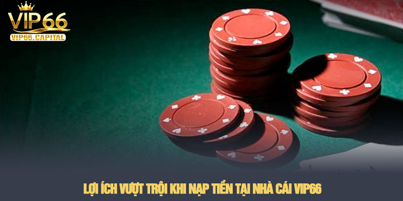 Nạp tiền VIP66 - Hướng dẫn giao dịch an toàn và siêu tốc 4 Lợi ích vượt trội khi nạp tiền tại nhà cái VIP66