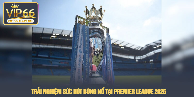 Premier League - Sân chơi cá cược bóng đá Anh tại VIP66 2 Trải nghiệm sức hút bùng nổ tại Premier League 2026